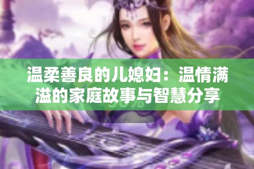 温柔善良的儿媳妇：温情满溢的家庭故事与智慧分享