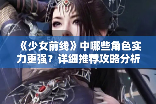 《少女前线》中哪些角色实力更强？详细推荐攻略分析