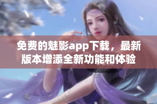 免费的魅影app下载，最新版本增添全新功能和体验