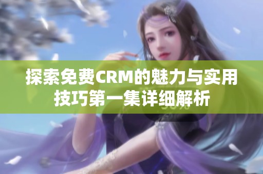 探索免费CRM的魅力与实用技巧第一集详细解析