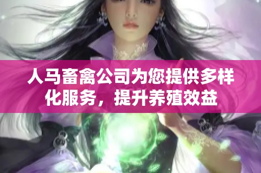 人马畜禽公司为您提供多样化服务，提升养殖效益