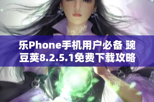 乐Phone手机用户必备 豌豆荚8.2.5.1免费下载攻略与体验分享