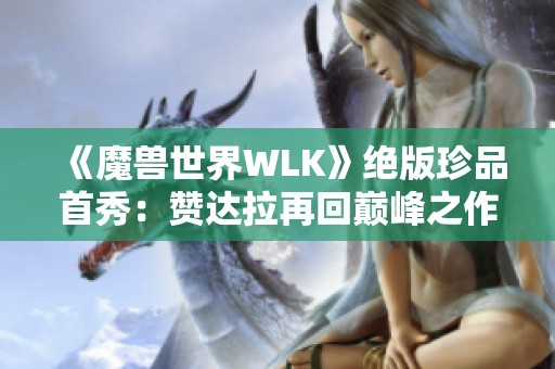 《魔兽世界WLK》绝版珍品首秀：赞达拉再回巅峰之作