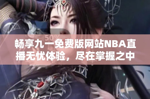 畅享九一免费版网站NBA直播无忧体验，尽在掌握之中