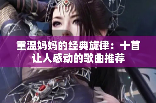 重温妈妈的经典旋律：十首让人感动的歌曲推荐