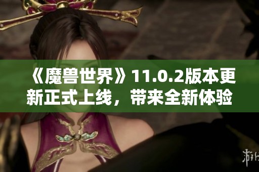 《魔兽世界》11.0.2版本更新正式上线，带来全新体验与内容