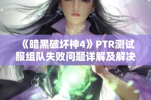 《暗黑破坏神4》PTR测试服组队失败问题详解及解决方案