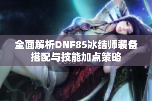 全面解析DNF85冰结师装备搭配与技能加点策略