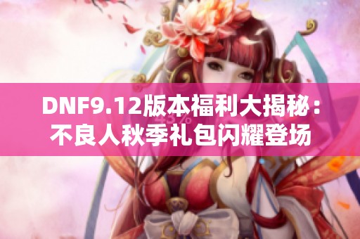 DNF9.12版本福利大揭秘：不良人秋季礼包闪耀登场