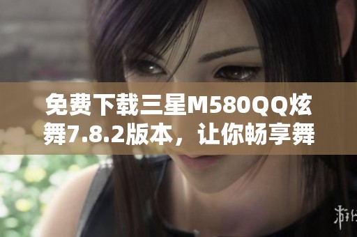 免费下载三星M580QQ炫舞7.8.2版本，让你畅享舞动乐趣