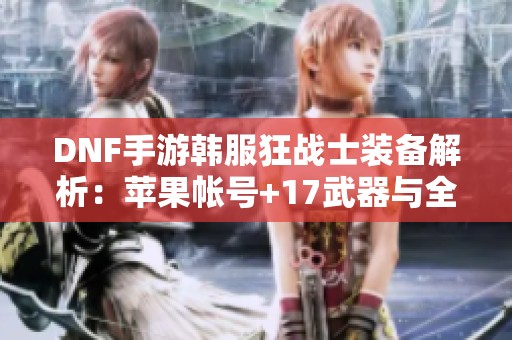 DNF手游韩服狂战士装备解析：苹果帐号+17武器与全身+12装备展示