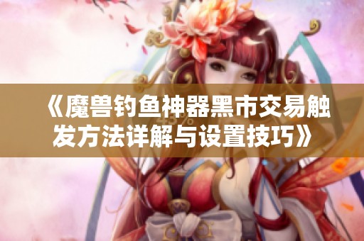 《魔兽钓鱼神器黑市交易触发方法详解与设置技巧》