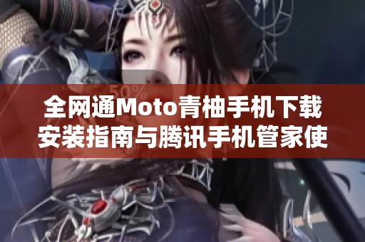 全网通Moto青柚手机下载安装指南与腾讯手机管家使用技巧