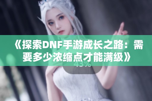 《探索DNF手游成长之路：需要多少浓缩点才能满级》