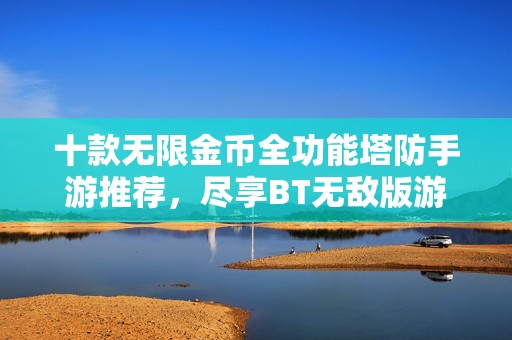 十款无限金币全功能塔防手游推荐，尽享BT无敌版游戏乐趣