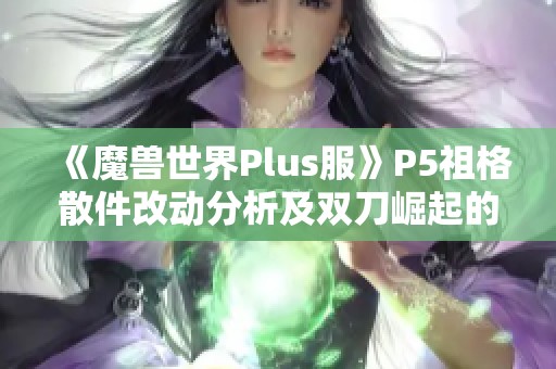 《魔兽世界Plus服》P5祖格散件改动分析及双刀崛起的潜力探讨