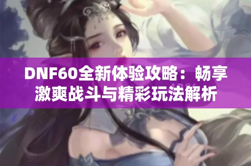 DNF60全新体验攻略：畅享激爽战斗与精彩玩法解析