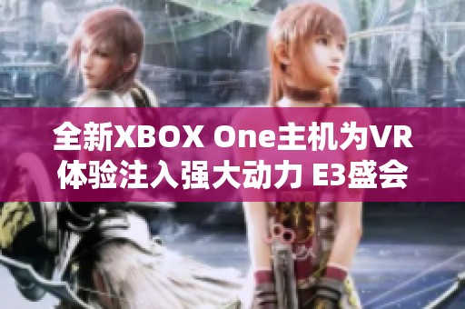 全新XBOX One主机为VR体验注入强大动力 E3盛会即将揭晓