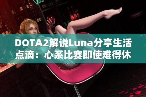 DOTA2解说Luna分享生活点滴：心系比赛即使难得休息