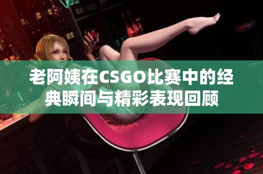 老阿姨在CSGO比赛中的经典瞬间与精彩表现回顾