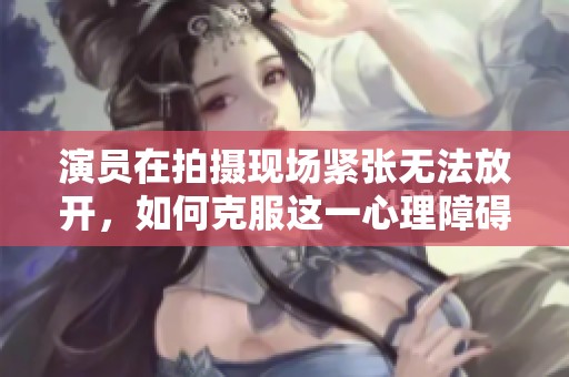 演员在拍摄现场紧张无法放开，如何克服这一心理障碍