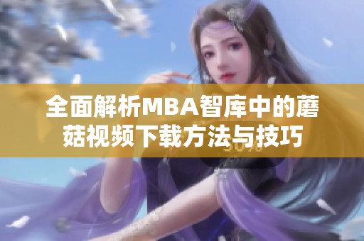 全面解析MBA智库中的蘑菇视频下载方法与技巧