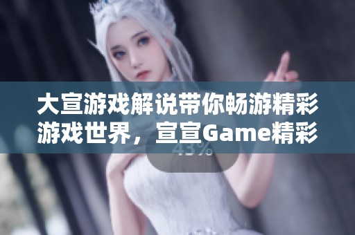 大宣游戏解说带你畅游精彩游戏世界，宣宣Game精彩不断