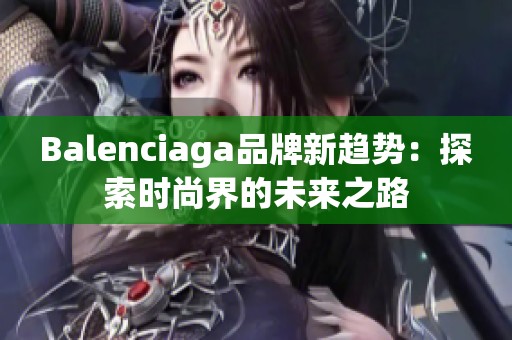 Balenciaga品牌新趋势：探索时尚界的未来之路