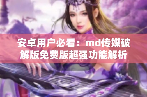 安卓用户必看：md传媒破解版免费版超强功能解析