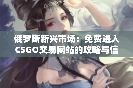 俄罗斯新兴市场：免费进入CSGO交易网站的攻略与信息