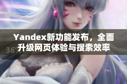 Yandex新功能发布，全面升级网页体验与搜索效率