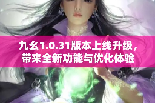 九幺1.0.31版本上线升级，带来全新功能与优化体验