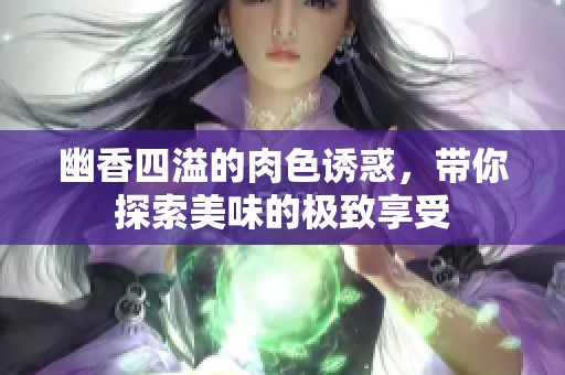 幽香四溢的肉色诱惑，带你探索美味的极致享受