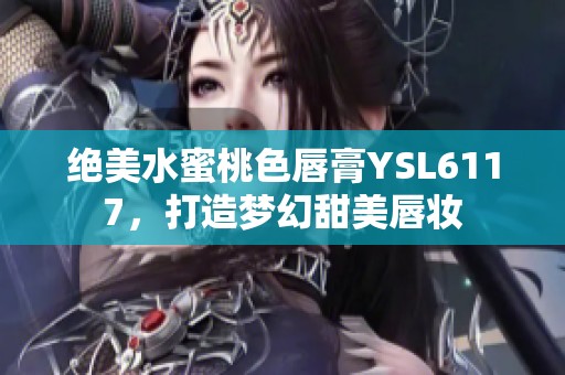 绝美水蜜桃色唇膏YSL6117，打造梦幻甜美唇妆