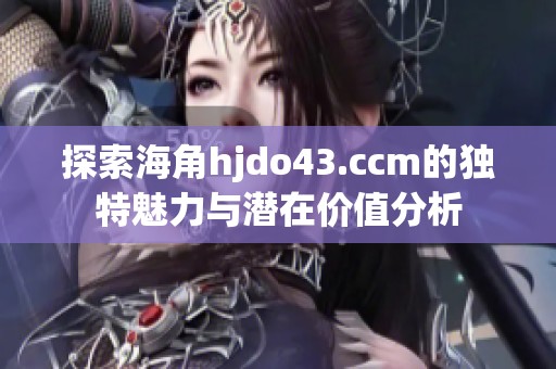 探索海角hjdo43.ccm的独特魅力与潜在价值分析