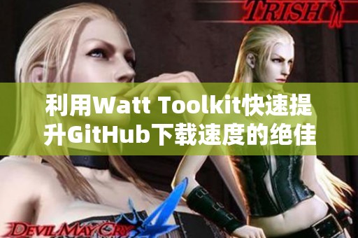 利用Watt Toolkit快速提升GitHub下载速度的绝佳选择