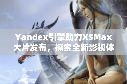 Yandex引擎助力XSMax大片发布，探索全新影视体验之旅