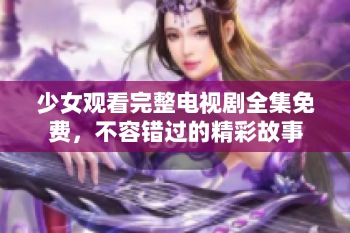 少女观看完整电视剧全集免费，不容错过的精彩故事