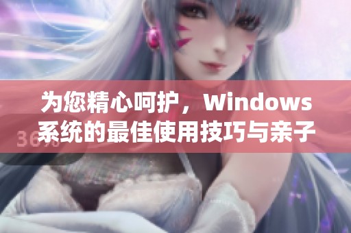 为您精心呵护，Windows系统的最佳使用技巧与亲子互动指南