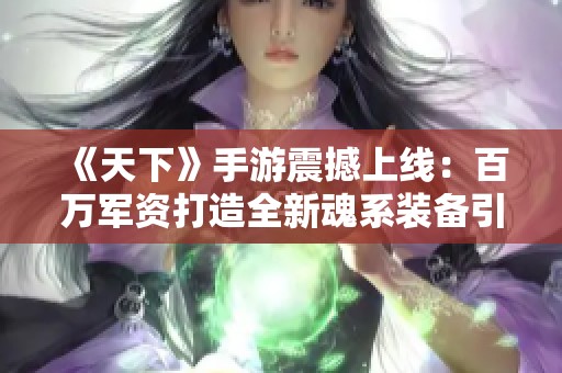 《天下》手游震撼上线：百万军资打造全新魂系装备引领游戏潮流