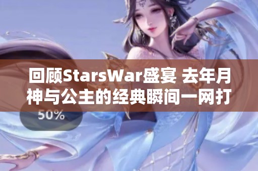 回顾StarsWar盛宴 去年月神与公主的经典瞬间一网打尽