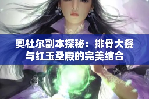 奥杜尔副本探秘：排骨大餐与红玉圣殿的完美结合