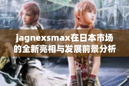 jagnexsmax在日本市场的全新亮相与发展前景分析