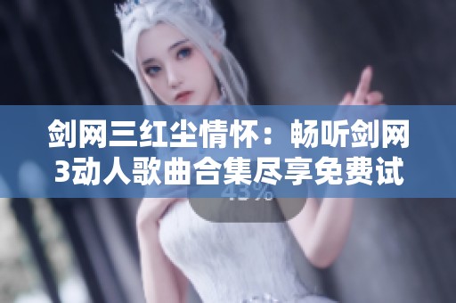 剑网三红尘情怀：畅听剑网3动人歌曲合集尽享免费试听