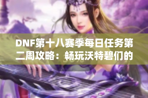 DNF第十八赛季每日任务第二周攻略：畅玩沃特碧们的Colg挑战