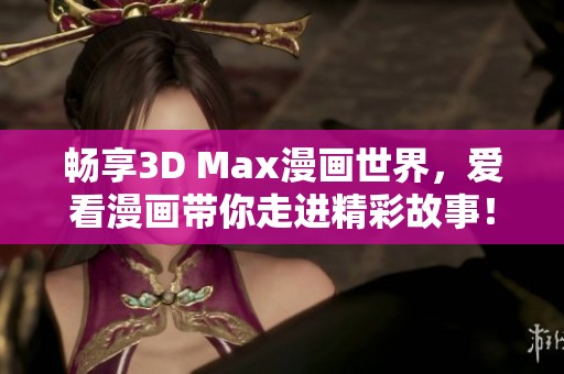 畅享3D Max漫画世界，爱看漫画带你走进精彩故事！