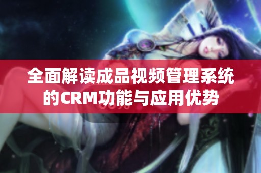 全面解读成品视频管理系统的CRM功能与应用优势