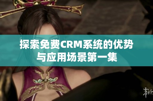 探索免费CRM系统的优势与应用场景第一集