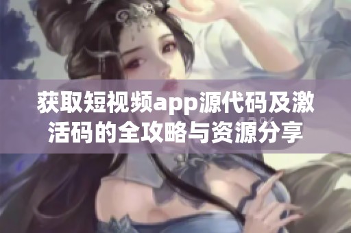 获取短视频app源代码及激活码的全攻略与资源分享