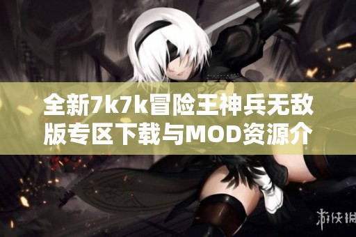 全新7k7k冒险王神兵无敌版专区下载与MOD资源介绍